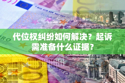 北京代位权纠纷如何解决？起诉需准备什么证据？