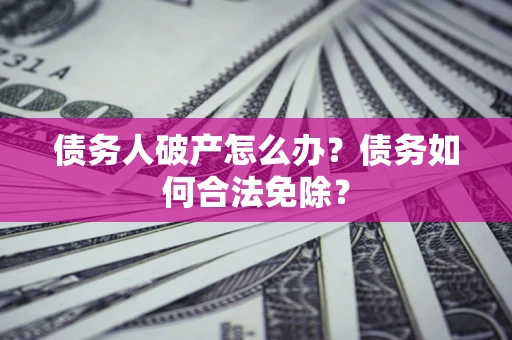 北京债务人破产怎么办？债务如何合法免除？
