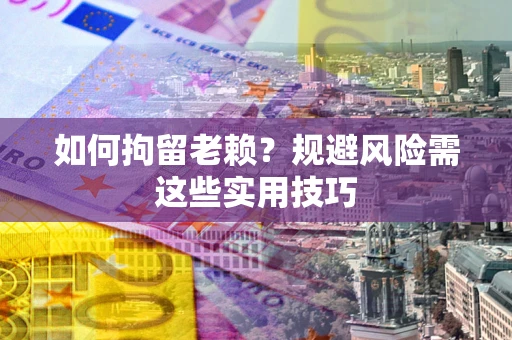 北京如何拘留老赖？规避风险需这些实用技巧