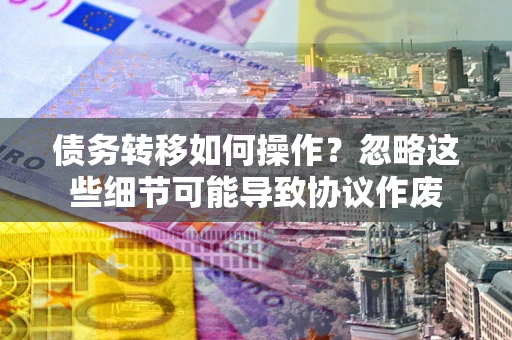 北京债务转移如何操作？忽略这些细节可能导致协议作废