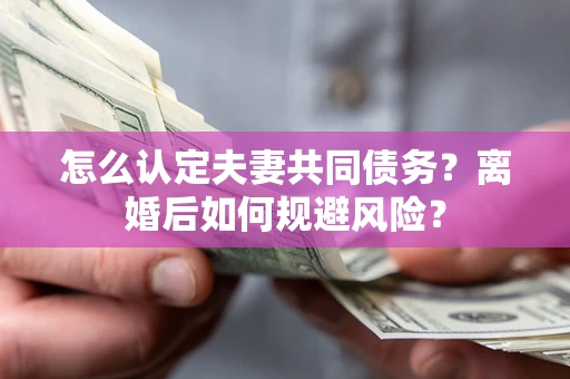 北京怎么认定夫妻共同债务？离婚后如何规避风险？