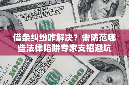 北京借条纠纷咋解决？需防范哪些法律陷阱专家支招避坑